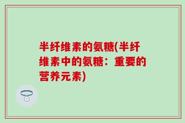 半纤维素的氨糖(半纤维素中的氨糖:重要的营养元素)-第1张图片-氨糖科普网 半纤维素的氨糖(半纤维素中的氨糖:重要的营养元素)-第1张图片-氨糖科普网