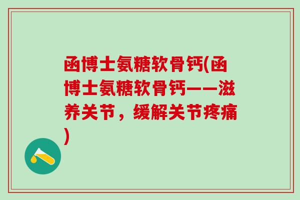 函博士氨糖软骨钙(函博士氨糖软骨钙——滋养关节,缓解关节疼痛)-第1张图片-氨糖科普网 函博士氨糖软骨钙(函博士氨糖软骨钙——滋养关节,缓解关节疼痛)-第1张图片-氨糖科普网