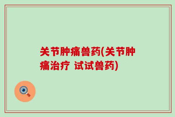 关节肿痛兽药(关节肿痛治疗 试试兽药)-第1张图片-氨糖科普网 关节肿痛兽药(关节肿痛治疗 试试兽药)-第1张图片-氨糖科普网