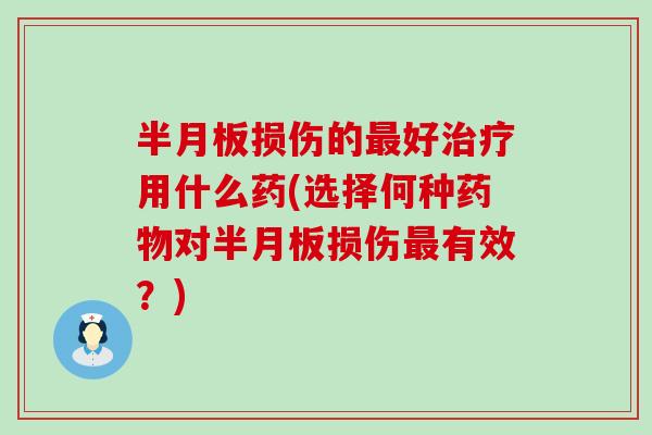 半月板损伤的最好治疗用什么药(选择何种药物对半月板损伤最有效?)-第1张图片-氨糖科普网 半月板损伤的最好治疗用什么药(选择何种药物对半月板损伤最有效?)-第1张图片-氨糖科普网
