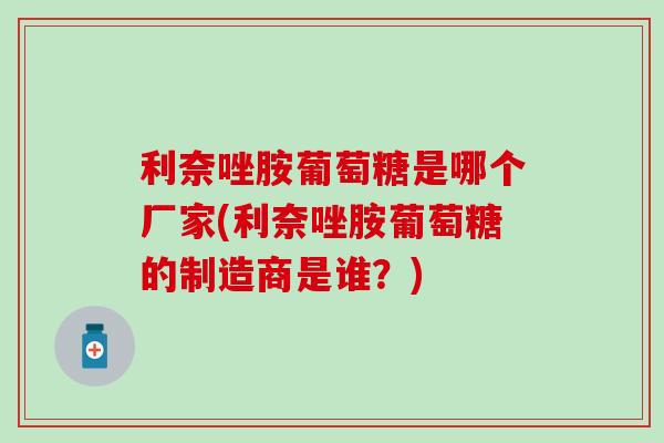 利奈唑胺葡萄糖是哪个厂家(利奈唑胺葡萄糖的制造商是谁?)-第1张图片-氨糖科普网 利奈唑胺葡萄糖是哪个厂家(利奈唑胺葡萄糖的制造商是谁?)-第1张图片-氨糖科普网