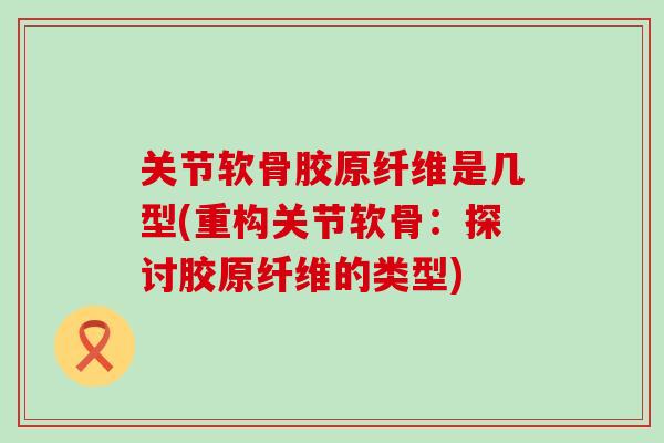 关节软骨胶原纤维是几型(重构关节软骨:探讨胶原纤维的类型)-第1张图片-氨糖科普网 关节软骨胶原纤维是几型(重构关节软骨:探讨胶原纤维的类型)-第1张图片-氨糖科普网