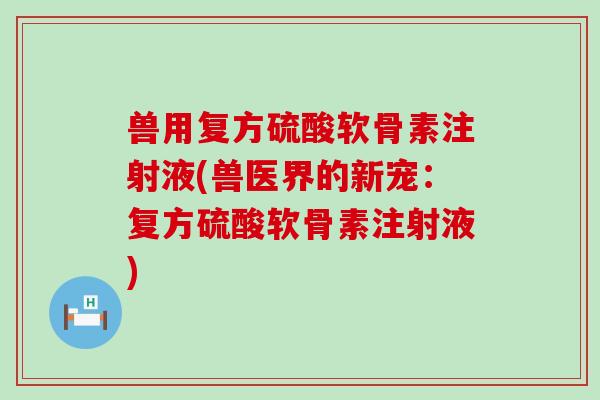 兽用复方硫酸软骨素注射液(兽医界的新宠:复方硫酸软骨素注射液)-第1张图片-氨糖科普网 兽用复方硫酸软骨素注射液(兽医界的新宠:复方硫酸软骨素注射液)-第1张图片-氨糖科普网