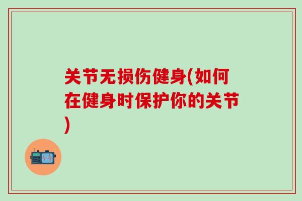 关节无损伤健身(如何在健身时保护你的关节)-第1张图片-氨糖科普网