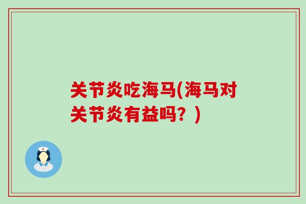 关节炎吃海马(海马对关节炎有益吗？)-第1张图片-氨糖科普网