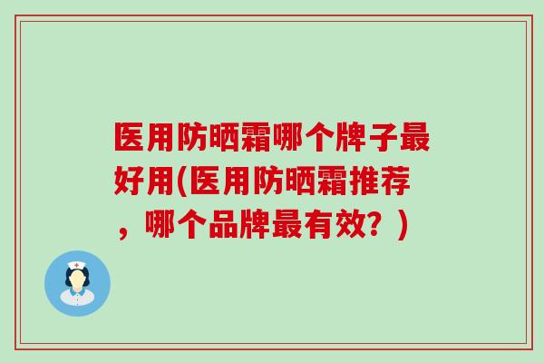 医用防晒霜哪个牌子最好用(医用防晒霜推荐,哪个品牌最有效?)-第1张图片-氨糖科普网 医用防晒霜哪个牌子最好用(医用防晒霜推荐,哪个品牌最有效?)-第1张图片-氨糖科普网