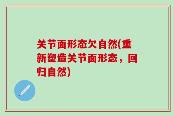 关节面形态欠自然(重新塑造关节面形态，回归自然)-第1张图片-氨糖科普网