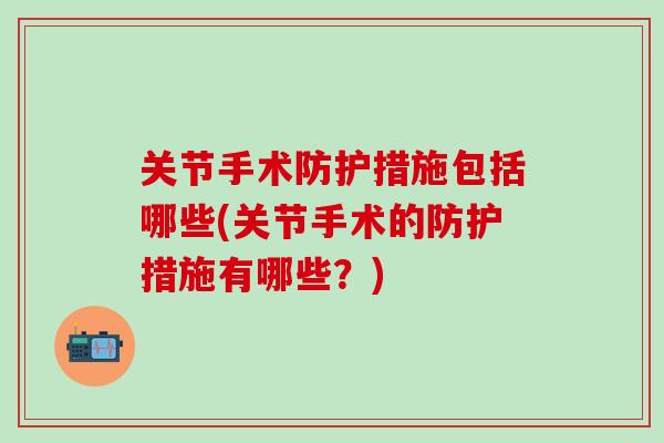 关节手术防护措施包括哪些(关节手术的防护措施有哪些?)-第1张图片-氨糖科普网 关节手术防护措施包括哪些(关节手术的防护措施有哪些?)-第1张图片-氨糖科普网