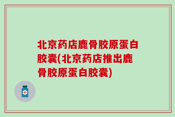 北京药店鹿骨胶原蛋白胶囊(北京药店推出鹿骨胶原蛋白胶囊)-第1张图片-氨糖科普网 北京药店鹿骨胶原蛋白胶囊(北京药店推出鹿骨胶原蛋白胶囊)-第1张图片-氨糖科普网