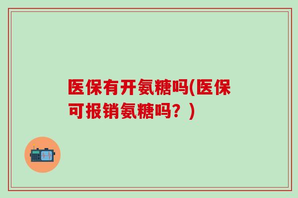 医保有开氨糖吗(医保可报销氨糖吗?)-第1张图片-氨糖科普网 医保有开氨糖吗(医保可报销氨糖吗?)-第1张图片-氨糖科普网
