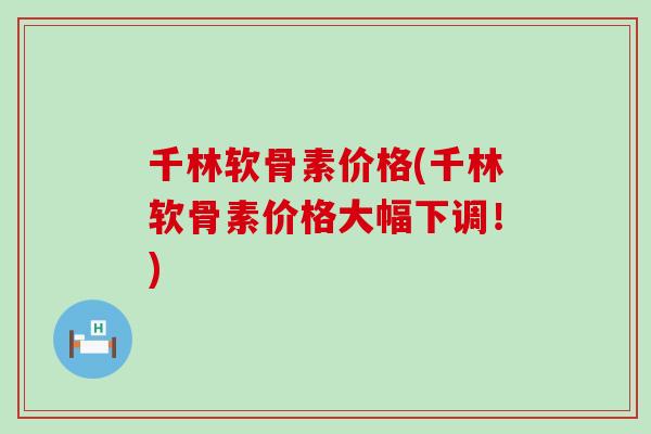 千林软骨素价格(千林软骨素价格大幅下调!)-第1张图片-氨糖科普网 千林软骨素价格(千林软骨素价格大幅下调!)-第1张图片-氨糖科普网