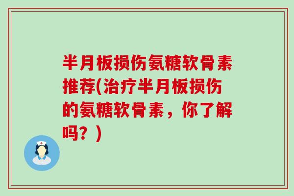 半月板损伤氨糖软骨素推荐(治疗半月板损伤的氨糖软骨素，你了解吗？)-第1张图片-氨糖科普网