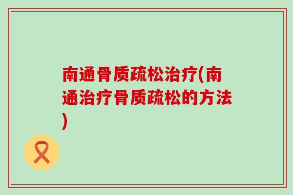 南通骨质疏松治疗(南通治疗骨质疏松的方法)-第1张图片-氨糖科普网 南通骨质疏松治疗(南通治疗骨质疏松的方法)-第1张图片-氨糖科普网