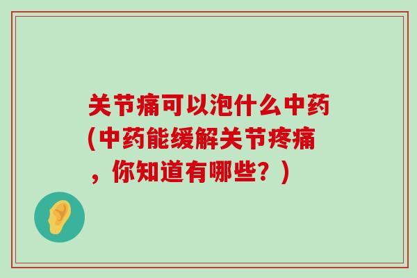 关节痛可以泡什么中药(中药能缓解关节疼痛,你知道有哪些?)-第1张图片-氨糖科普网 关节痛可以泡什么中药(中药能缓解关节疼痛,你知道有哪些?)-第1张图片-氨糖科普网