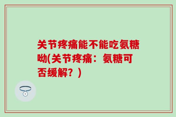 关节疼痛能不能吃氨糖呦(关节疼痛:氨糖可否缓解?)-第1张图片-氨糖科普网 关节疼痛能不能吃氨糖呦(关节疼痛:氨糖可否缓解?)-第1张图片-氨糖科普网