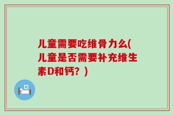 儿童需要吃维骨力么(儿童是否需要补充维生素D和钙?)-第1张图片-氨糖科普网 儿童需要吃维骨力么(儿童是否需要补充维生素D和钙?)-第1张图片-氨糖科普网