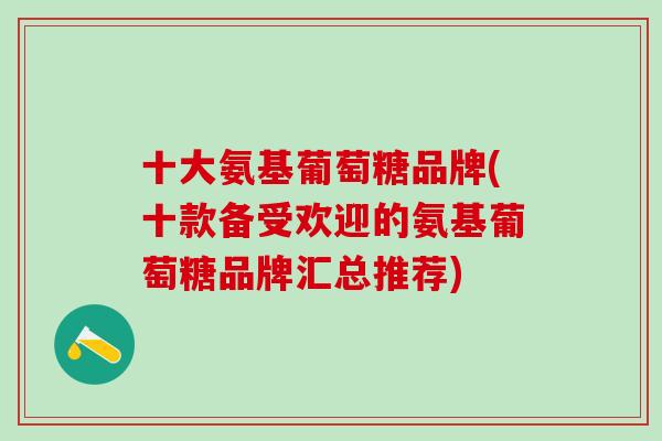 十大氨基葡萄糖品牌(十款备受欢迎的氨基葡萄糖品牌汇总推荐)-第1张图片-氨糖科普网 十大氨基葡萄糖品牌(十款备受欢迎的氨基葡萄糖品牌汇总推荐)-第1张图片-氨糖科普网
