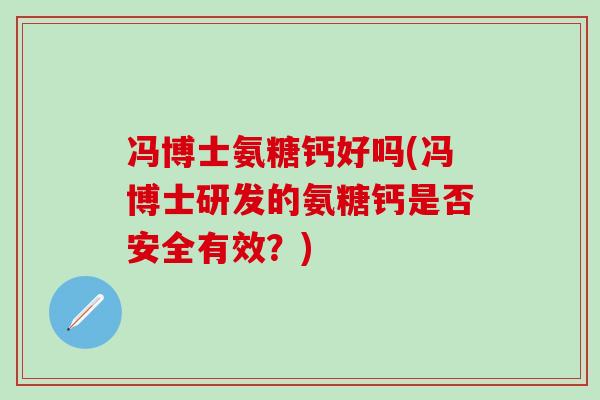 冯博士氨糖钙好吗(冯博士研发的氨糖钙是否安全有效?)-第1张图片-氨糖科普网 冯博士氨糖钙好吗(冯博士研发的氨糖钙是否安全有效?)-第1张图片-氨糖科普网