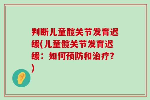 判断儿童髋关节发育迟缓(儿童髋关节发育迟缓:如何预防和治疗?)-第1张图片-氨糖科普网 判断儿童髋关节发育迟缓(儿童髋关节发育迟缓:如何预防和治疗?)-第1张图片-氨糖科普网