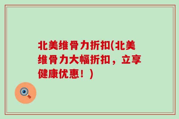 北美维骨力折扣(北美维骨力大幅折扣,立享健康优惠!)-第1张图片-氨糖科普网 北美维骨力折扣(北美维骨力大幅折扣,立享健康优惠!)-第1张图片-氨糖科普网