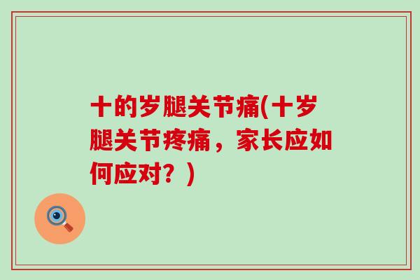 十的岁腿关节痛(十岁腿关节疼痛,家长应如何应对?)-第1张图片-氨糖科普网 十的岁腿关节痛(十岁腿关节疼痛,家长应如何应对?)-第1张图片-氨糖科普网