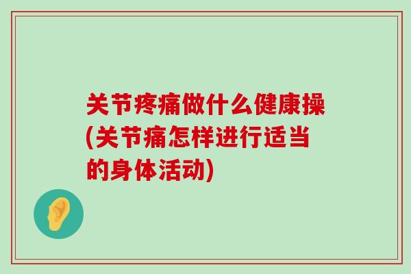 关节疼痛做什么健康操(关节痛怎样进行适当的身体活动)-第1张图片-氨糖科普网