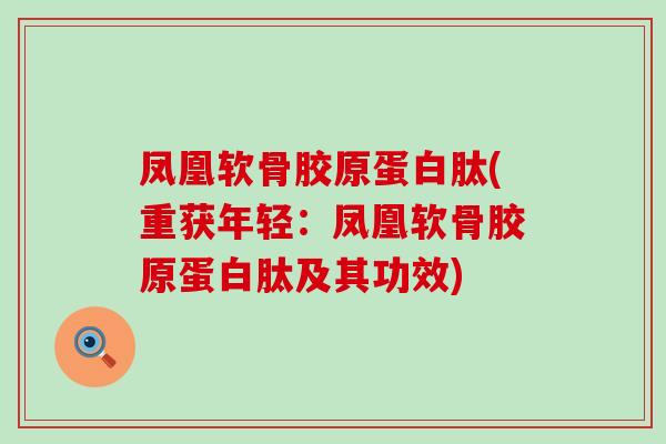 凤凰软骨胶原蛋白肽(重获年轻:凤凰软骨胶原蛋白肽及其功效)-第1张图片-氨糖科普网 凤凰软骨胶原蛋白肽(重获年轻:凤凰软骨胶原蛋白肽及其功效)-第1张图片-氨糖科普网