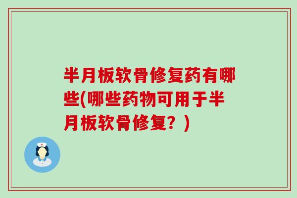 半月板软骨修复药有哪些(哪些药物可用于半月板软骨修复?)-第1张图片-氨糖科普网 半月板软骨修复药有哪些(哪些药物可用于半月板软骨修复?)-第1张图片-氨糖科普网