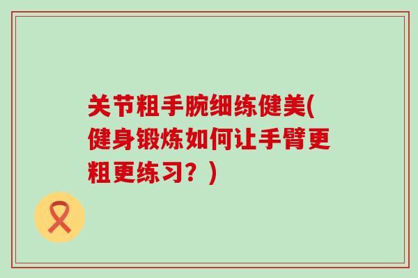 关节粗手腕细练健美(健身锻炼如何让手臂更粗更练习?)-第1张图片-氨糖科普网 关节粗手腕细练健美(健身锻炼如何让手臂更粗更练习?)-第1张图片-氨糖科普网