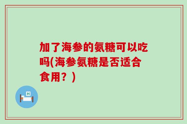 加了海参的氨糖可以吃吗(海参氨糖是否适合食用？)-第1张图片-氨糖科普网