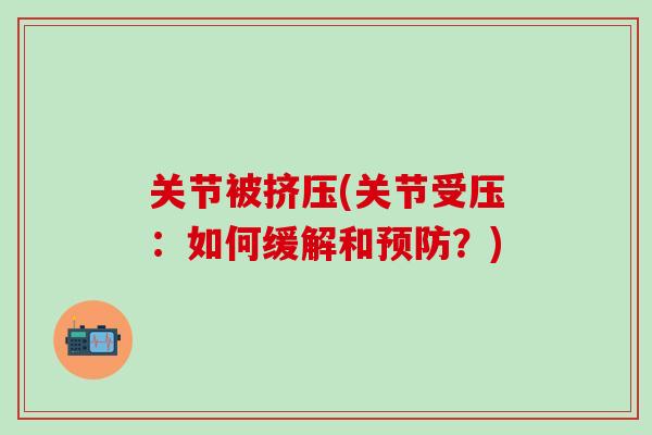 关节被挤压(关节受压:如何缓解和预防?)-第1张图片-氨糖科普网 关节被挤压(关节受压:如何缓解和预防?)-第1张图片-氨糖科普网
