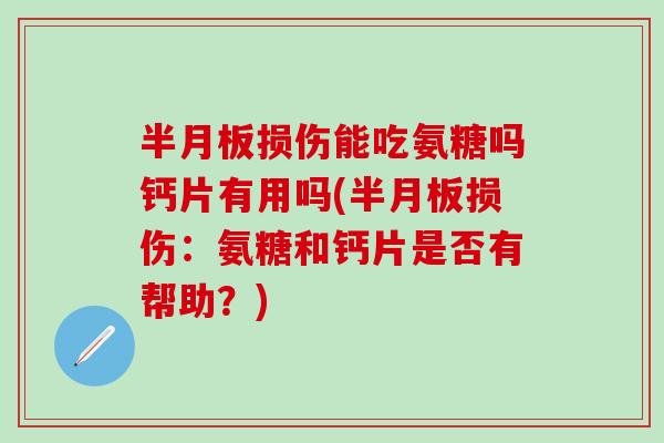 半月板损伤能吃氨糖吗钙片有用吗(半月板损伤:氨糖和钙片是否有帮助?)-第1张图片-氨糖科普网 半月板损伤能吃氨糖吗钙片有用吗(半月板损伤:氨糖和钙片是否有帮助?)-第1张图片-氨糖科普网