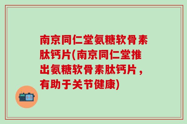 南京同仁堂氨糖软骨素肽钙片(南京同仁堂推出氨糖软骨素肽钙片,有助于关节健康)-第1张图片-氨糖科普网 南京同仁堂氨糖软骨素肽钙片(南京同仁堂推出氨糖软骨素肽钙片,有助于关节健康)-第1张图片-氨糖科普网