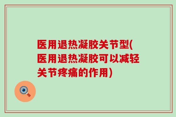 医用退热凝胶关节型(医用退热凝胶可以减轻关节疼痛的作用)-第1张图片-氨糖科普网