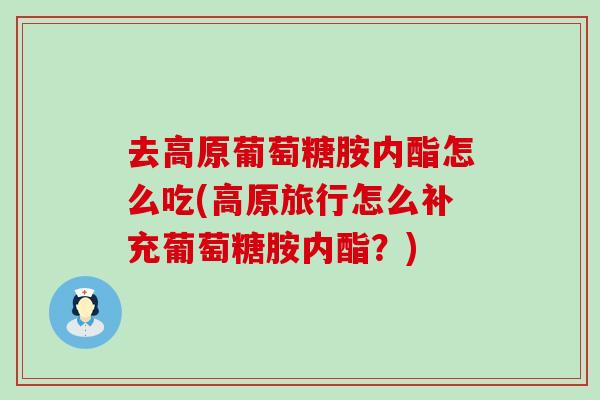 去高原葡萄糖胺内酯怎么吃(高原旅行怎么补充葡萄糖胺内酯?)-第1张图片-氨糖科普网 去高原葡萄糖胺内酯怎么吃(高原旅行怎么补充葡萄糖胺内酯?)-第1张图片-氨糖科普网