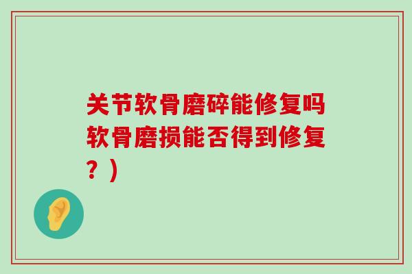 关节软骨磨碎能修复吗软骨磨损能否得到修复？)-第1张图片-氨糖科普网