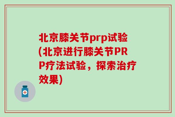 北京膝关节prp试验(北京进行膝关节PRP疗法试验,探索治疗效果)-第1张图片-氨糖科普网 北京膝关节prp试验(北京进行膝关节PRP疗法试验,探索治疗效果)-第1张图片-氨糖科普网