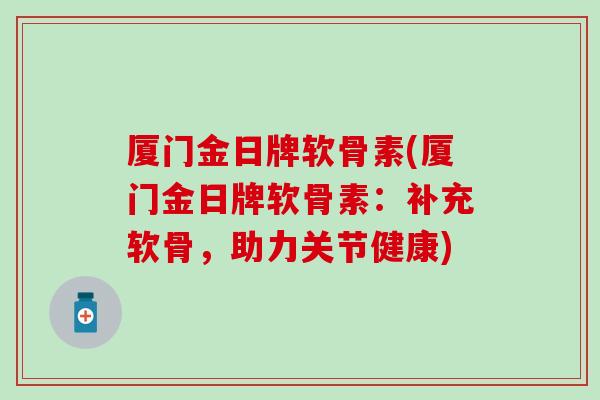 厦门金日牌软骨素(厦门金日牌软骨素:补充软骨,助力关节健康)-第1张图片-氨糖科普网 厦门金日牌软骨素(厦门金日牌软骨素:补充软骨,助力关节健康)-第1张图片-氨糖科普网