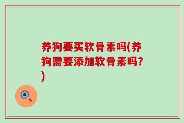 养狗要买软骨素吗(养狗需要添加软骨素吗?)-第1张图片-氨糖科普网 养狗要买软骨素吗(养狗需要添加软骨素吗?)-第1张图片-氨糖科普网