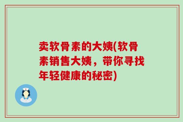 卖软骨素的大姨(软骨素销售大姨,带你寻找年轻健康的秘密)-第1张图片-氨糖科普网 卖软骨素的大姨(软骨素销售大姨,带你寻找年轻健康的秘密)-第1张图片-氨糖科普网