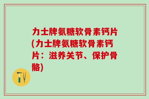 力士牌氨糖软骨素钙片(力士牌氨糖软骨素钙片：滋养关节、保护骨骼)-第1张图片-氨糖科普网