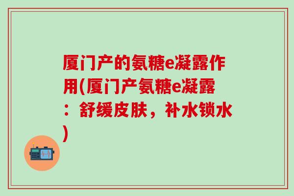 厦门产的氨糖e凝露作用(厦门产氨糖e凝露:舒缓皮肤,补水锁水)-第1张图片-氨糖科普网 厦门产的氨糖e凝露作用(厦门产氨糖e凝露:舒缓皮肤,补水锁水)-第1张图片-氨糖科普网