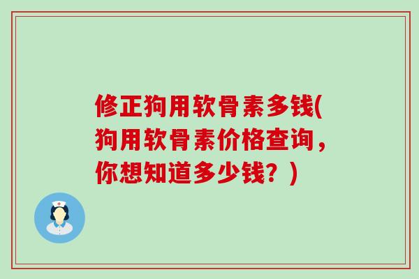 修正狗用软骨素多钱(狗用软骨素价格查询,你想知道多少钱?)-第1张图片-氨糖科普网 修正狗用软骨素多钱(狗用软骨素价格查询,你想知道多少钱?)-第1张图片-氨糖科普网