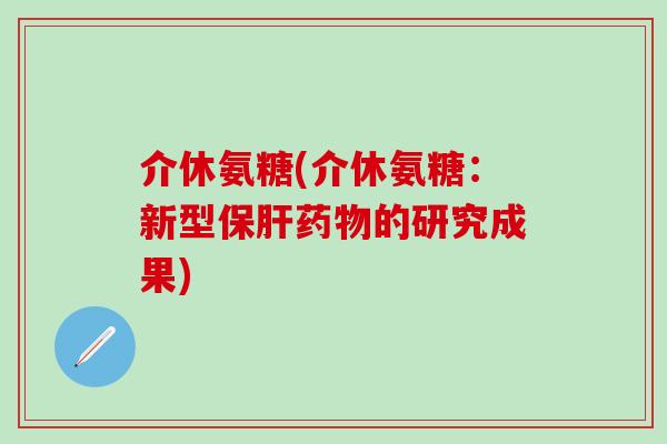 介休氨糖(介休氨糖:新型保肝药物的研究成果)-第1张图片-氨糖科普网 介休氨糖(介休氨糖:新型保肝药物的研究成果)-第1张图片-氨糖科普网