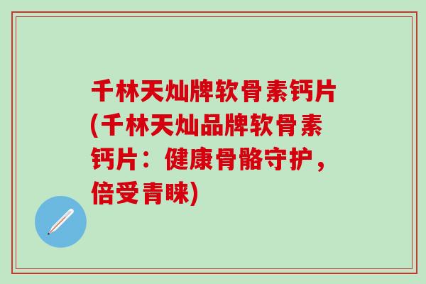 千林天灿牌软骨素钙片(千林天灿品牌软骨素钙片:健康骨骼守护,倍受青睐)-第1张图片-氨糖科普网 千林天灿牌软骨素钙片(千林天灿品牌软骨素钙片:健康骨骼守护,倍受青睐)-第1张图片-氨糖科普网