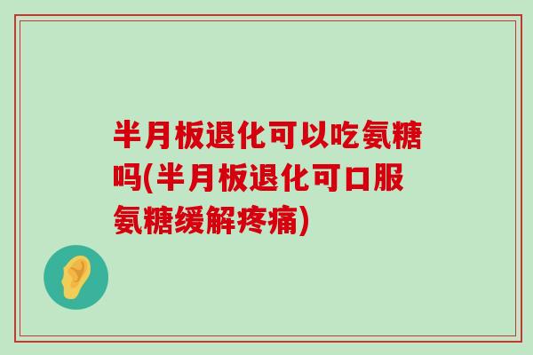 半月板退化可以吃氨糖吗(半月板退化可口服氨糖缓解疼痛)-第1张图片-氨糖科普网 半月板退化可以吃氨糖吗(半月板退化可口服氨糖缓解疼痛)-第1张图片-氨糖科普网