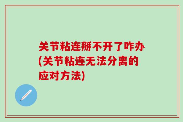 关节粘连掰不开了咋办(关节粘连无法分离的应对方法)-第1张图片-氨糖科普网 关节粘连掰不开了咋办(关节粘连无法分离的应对方法)-第1张图片-氨糖科普网