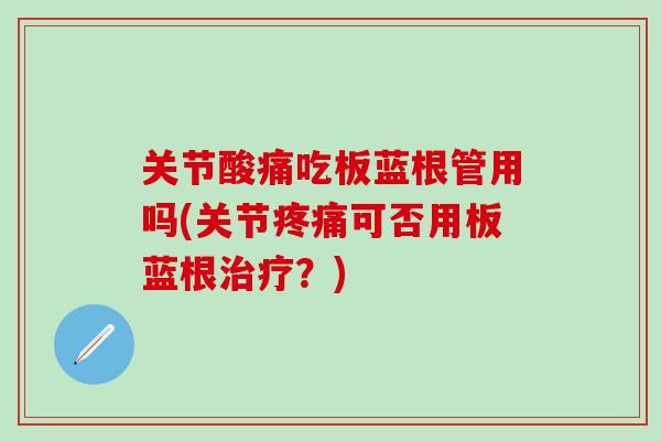 关节酸痛吃板蓝根管用吗(关节疼痛可否用板蓝根治疗?)-第1张图片-氨糖科普网 关节酸痛吃板蓝根管用吗(关节疼痛可否用板蓝根治疗?)-第1张图片-氨糖科普网