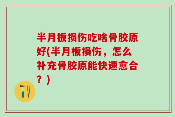 半月板损伤吃啥骨胶原好(半月板损伤,怎么补充骨胶原能快速愈合?)-第1张图片-氨糖科普网 半月板损伤吃啥骨胶原好(半月板损伤,怎么补充骨胶原能快速愈合?)-第1张图片-氨糖科普网