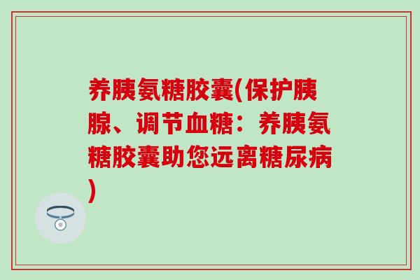 养胰氨糖胶囊(保护胰腺、调节血糖:养胰氨糖胶囊助您远离糖尿病)-第1张图片-氨糖科普网 养胰氨糖胶囊(保护胰腺、调节血糖:养胰氨糖胶囊助您远离糖尿病)-第1张图片-氨糖科普网